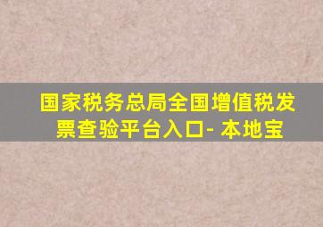 国家税务总局全国增值税发票查验平台入口- 本地宝